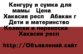 Кенгуру и сумка для мамы › Цена ­ 600 - Хакасия респ., Абакан г. Дети и материнство » Коляски и переноски   . Хакасия респ.